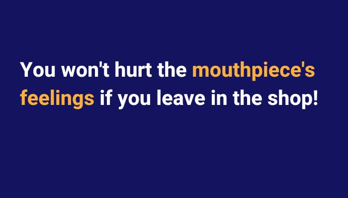 You won't hurt the mouthpiece's feelings if you leave it in the shop.