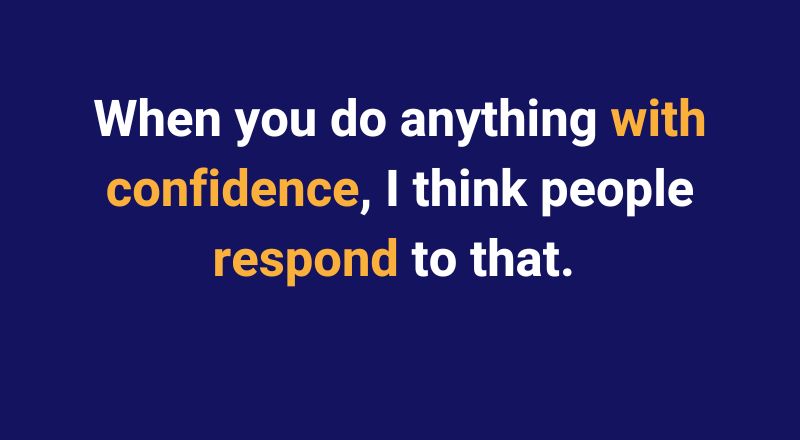 When you do anything with confidence, I think people respond to that.